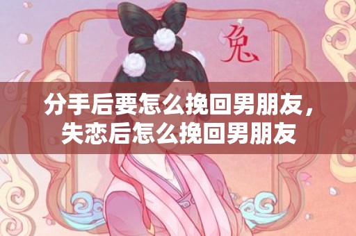 分手后要怎么挽回男朋友，失恋后怎么挽回男朋友