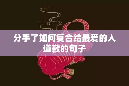 分手了如何复合给最爱的人道歉的句子