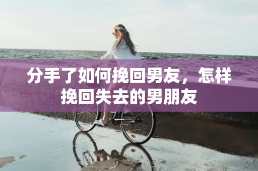 分手了如何挽回男友，怎样挽回失去的男朋友