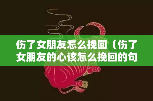 伤了女朋友怎么挽回（伤了女朋友的心该怎么挽回的句子）