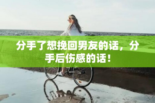 分手了想挽回男友的话，分手后伤感的话！