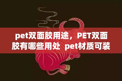 pet双面胶用途，PET双面胶有哪些用处  pet材质可装食物吗