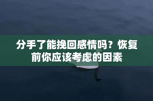 分手了能挽回感情吗？恢复前你应该考虑的因素