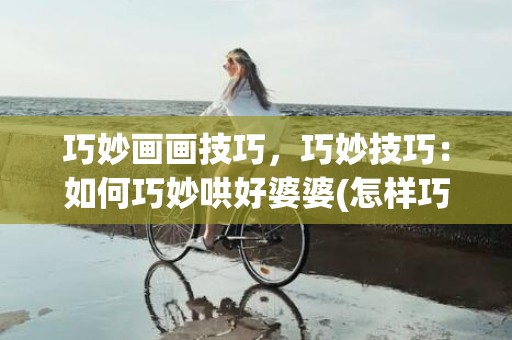 巧妙画画技巧，巧妙技巧：如何巧妙哄好婆婆(怎样巧妙拒绝婆婆同住)