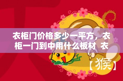 衣柜门价格多少一平方，衣柜一门到中用什么板材  衣柜一门到顶能做多高