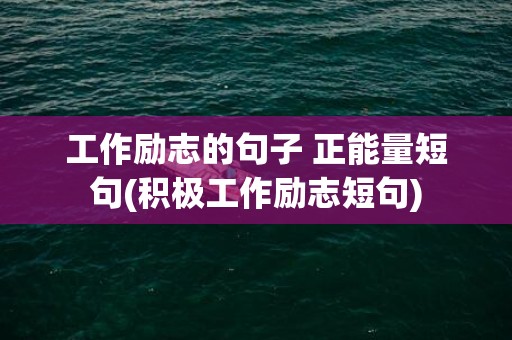 工作励志的句子 正能量短句(积极工作励志短句)