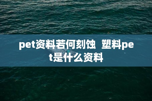 pet资料若何刻蚀  塑料pet是什么资料