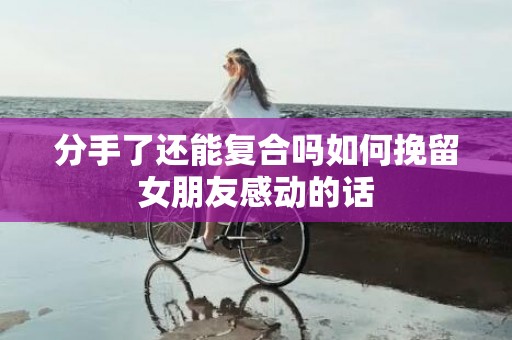 分手了还能复合吗如何挽留女朋友感动的话