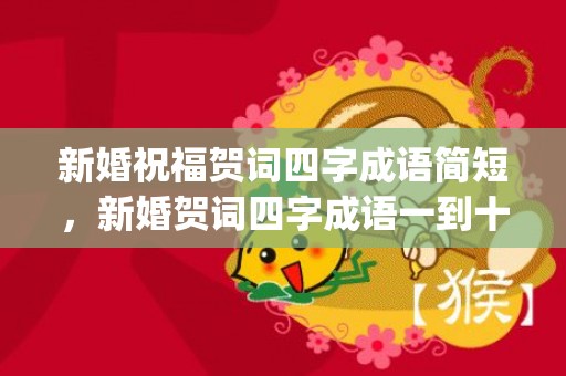 新婚祝福贺词四字成语简短，新婚贺词四字成语一到十句(庆祝新婚的四字词语)