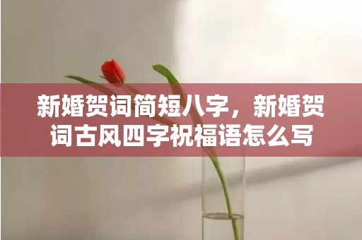 新婚贺词简短八字，新婚贺词古风四字祝福语怎么写