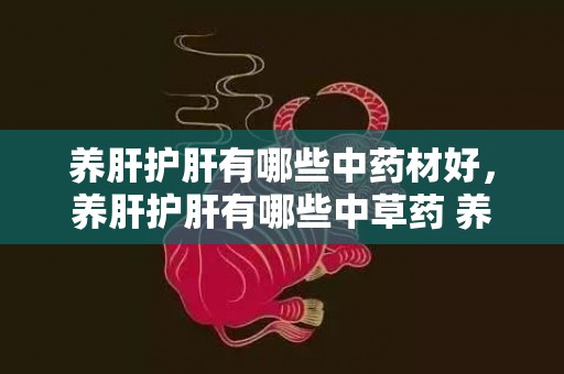 养肝护肝有哪些中药材好，养肝护肝有哪些中草药 养肝护肝喝什么茶最好