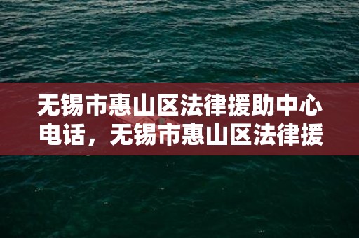 无锡市惠山区法律援助中心电话，无锡市惠山区法律援助中心