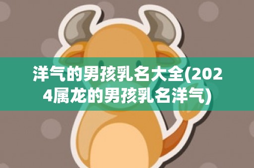 洋气的男孩乳名大全(2024属龙的男孩乳名洋气)