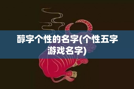 醇字个性的名字(个性五字游戏名字)