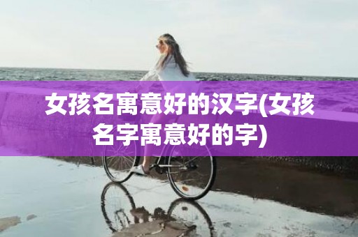 女孩名寓意好的汉字(女孩名字寓意好的字)