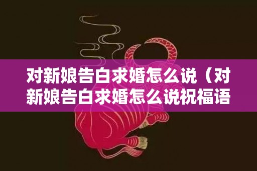 对新娘告白求婚怎么说（对新娘告白求婚怎么说祝福语）