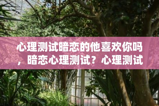 心理测试暗恋的他喜欢你吗，暗恋心理测试？心理测试他迷恋你的程度