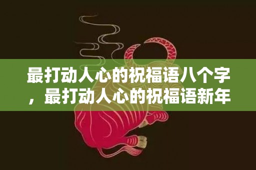 最打动人心的祝福语八个字，最打动人心的祝福语新年，最真心的祝福语