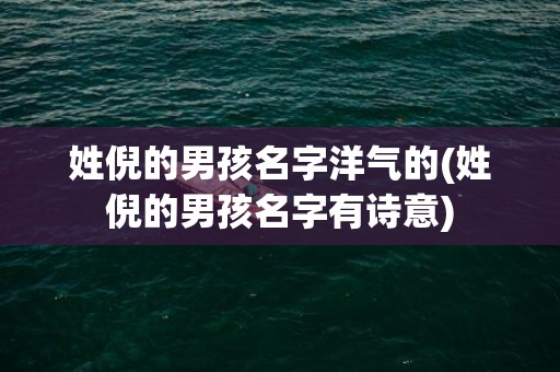 姓倪的男孩名字洋气的(姓倪的男孩名字有诗意)