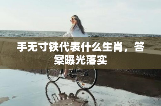 手无寸铁代表什么生肖，答案曝光落实