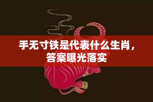 手无寸铁是代表什么生肖，答案曝光落实