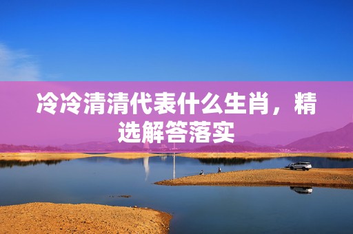 冷冷清清代表什么生肖，精选解答落实