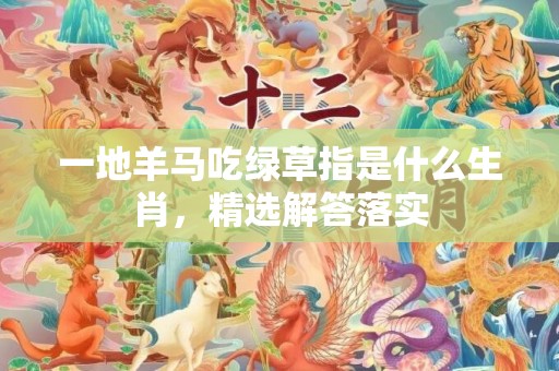 一地羊马吃绿草指是什么生肖，精选解答落实