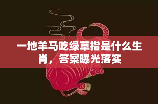 一地羊马吃绿草指是什么生肖，答案曝光落实