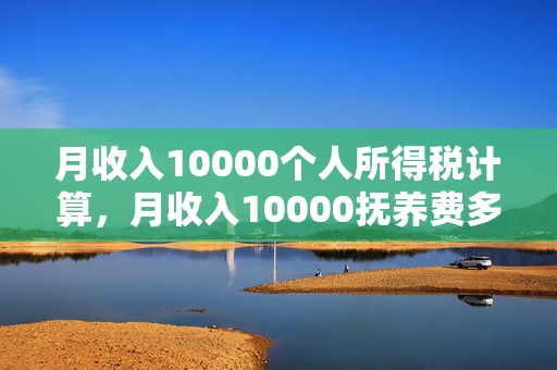 月收入10000个人所得税计算，月收入10000抚养费多少钱