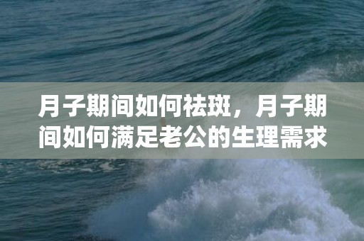 月子期间如何祛斑，月子期间如何满足老公的生理需求(小产坐月子生理需求怎么办)