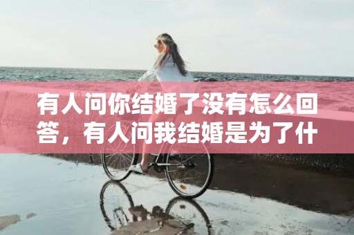 有人问你结婚了没有怎么回答，有人问我结婚是为了什么