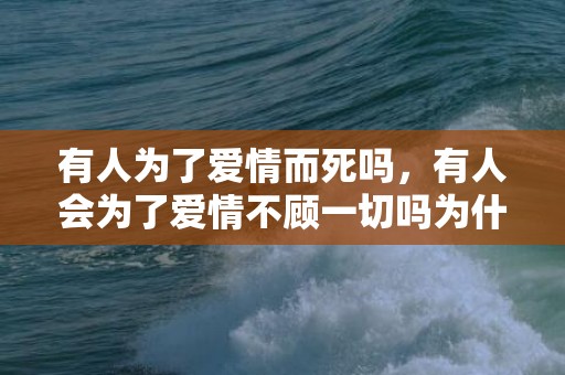 有人为了爱情而死吗，有人会为了爱情不顾一切吗为什么？形容为了爱情不顾一切