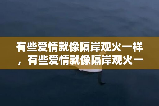 有些爱情就像隔岸观火一样，有些爱情就像隔岸观火一样什么意思 爱情不是隔岸观火