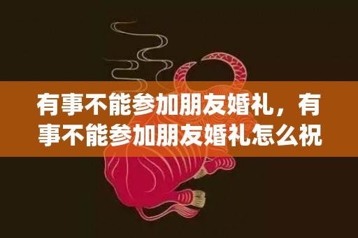 有事不能参加朋友婚礼，有事不能参加朋友婚礼怎么祝福(婚礼不去要怎么说)