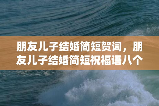 朋友儿子结婚简短贺词，朋友儿子结婚简短祝福语八个字怎么说呢(朋友的儿子结婚祝福语大全简短)