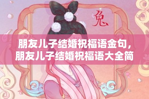 朋友儿子结婚祝福语金句，朋友儿子结婚祝福语大全简短暖心短句子 祝福的话语,句句暖人心