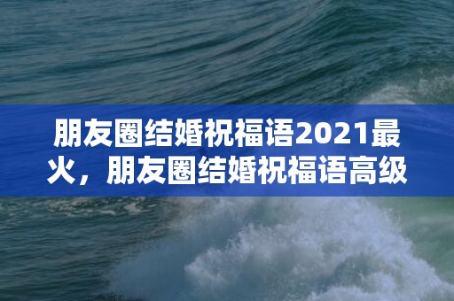 朋友圈结婚祝福语2021最火，朋友圈结婚祝福语高级一点的文案简短句子？朋友圈结婚祝福语文案