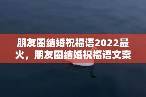 朋友圈结婚祝福语2022最火，朋友圈结婚祝福语文案短句子搞笑