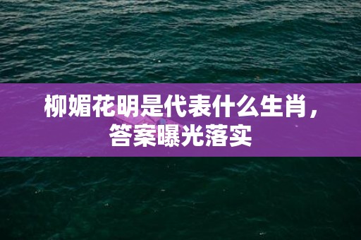 柳媚花明是代表什么生肖，答案曝光落实