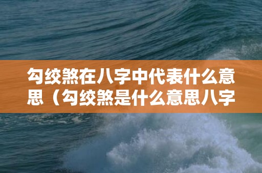 勾绞煞在八字中代表什么意思（勾绞煞是什么意思八字勾绞煞是什么意思）