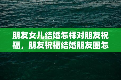 朋友女儿结婚怎样对朋友祝福，朋友祝福结婚朋友圈怎么写说说简短一点