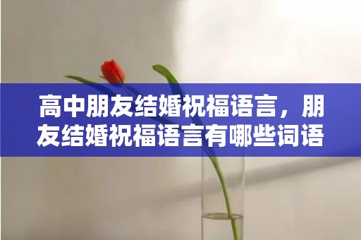 高中朋友结婚祝福语言，朋友结婚祝福语言有哪些词语