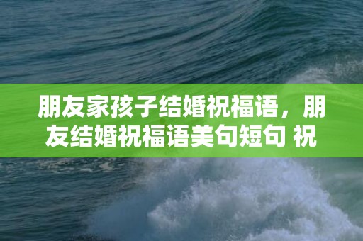 朋友家孩子结婚祝福语，朋友结婚祝福语美句短句 祝朋友结婚的句子简短