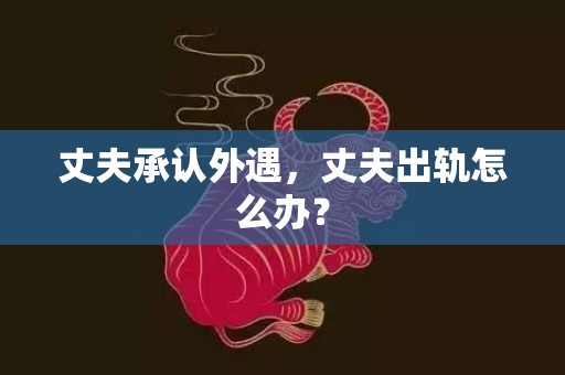 丈夫承认外遇，丈夫出轨怎么办？