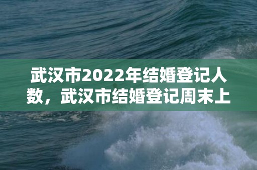 武汉市2022年结婚登记人数，武汉市结婚登记周末上班吗多少钱 武汉市洪山区婚姻登记