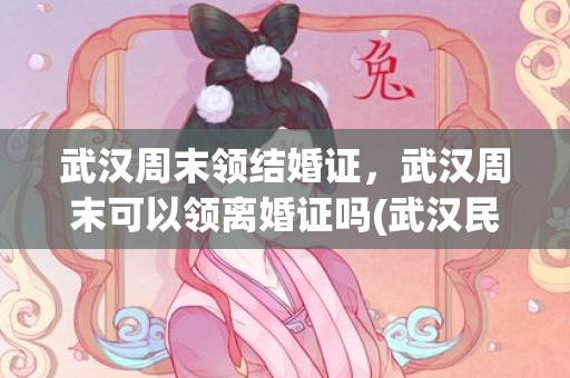 武汉周末领结婚证，武汉周末可以领离婚证吗(武汉民政局周六上班吗)