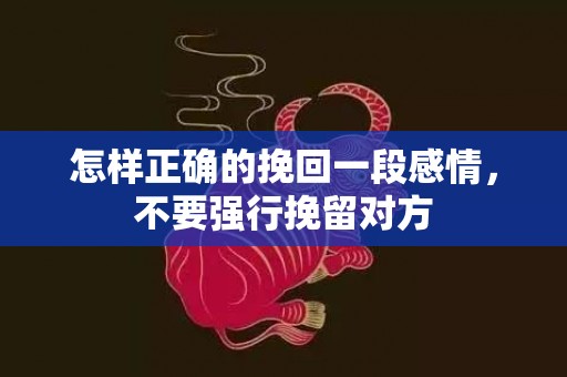 怎样正确的挽回一段感情，不要强行挽留对方