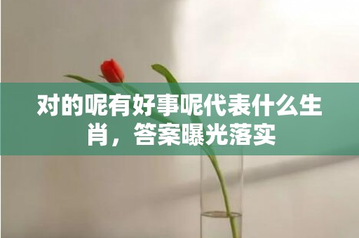 对的呢有好事呢代表什么生肖，答案曝光落实