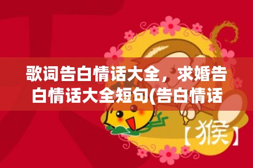 歌词告白情话大全，求婚告白情话大全短句(告白情话最暖心短句)