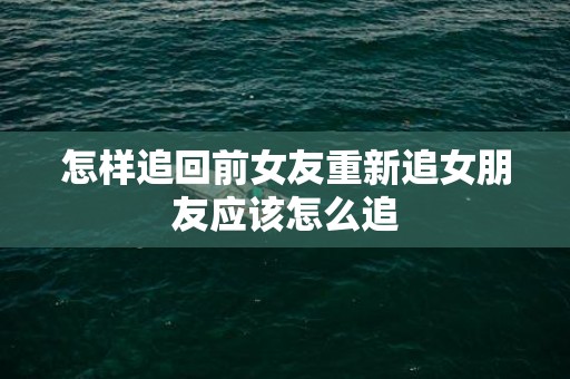 怎样追回前女友重新追女朋友应该怎么追